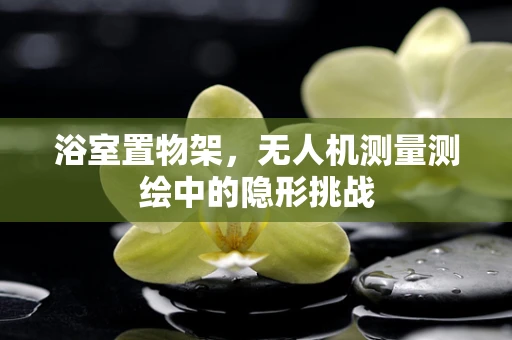 浴室置物架，无人机测量测绘中的隐形挑战