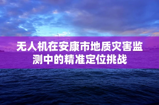 无人机在安康市地质灾害监测中的精准定位挑战