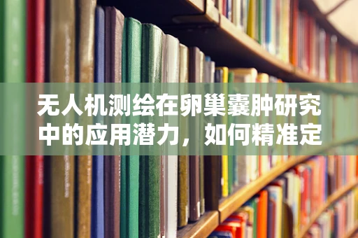 无人机测绘在卵巢囊肿研究中的应用潜力，如何精准定位与监测？