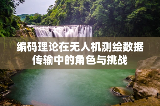 编码理论在无人机测绘数据传输中的角色与挑战