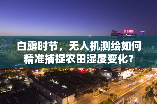 白露时节，无人机测绘如何精准捕捉农田湿度变化？