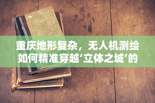重庆地形复杂，无人机测绘如何精准穿越‘立体之城’的挑战？