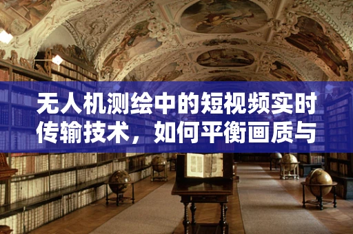 无人机测绘中的短视频实时传输技术，如何平衡画质与传输效率？