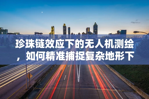 珍珠链效应下的无人机测绘，如何精准捕捉复杂地形下的关键数据？