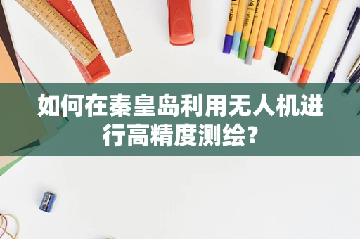 如何在秦皇岛利用无人机进行高精度测绘？