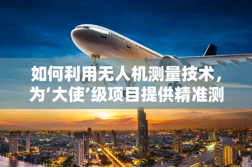 如何利用无人机测量技术，为‘大使’级项目提供精准测绘支持？