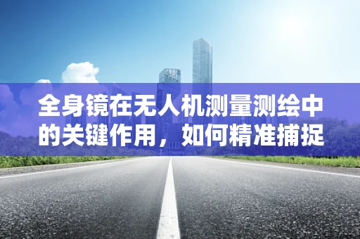 全身镜在无人机测量测绘中的关键作用，如何精准捕捉细节？