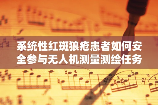 系统性红斑狼疮患者如何安全参与无人机测量测绘任务？