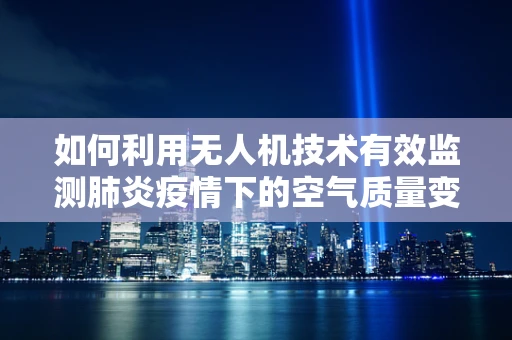 如何利用无人机技术有效监测肺炎疫情下的空气质量变化？