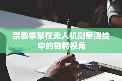 宗教学家在无人机测量测绘中的独特视角