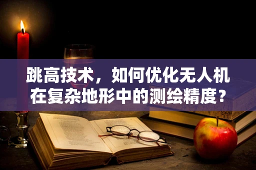 跳高技术，如何优化无人机在复杂地形中的测绘精度？