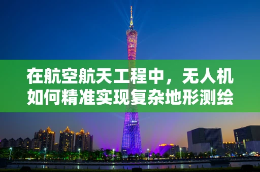 在航空航天工程中，无人机如何精准实现复杂地形测绘？