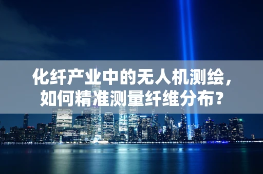 化纤产业中的无人机测绘，如何精准测量纤维分布？