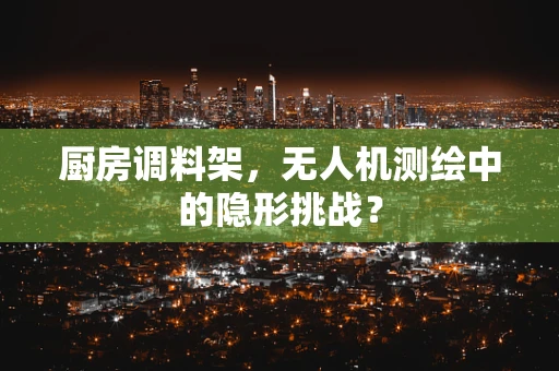 厨房调料架，无人机测绘中的隐形挑战？