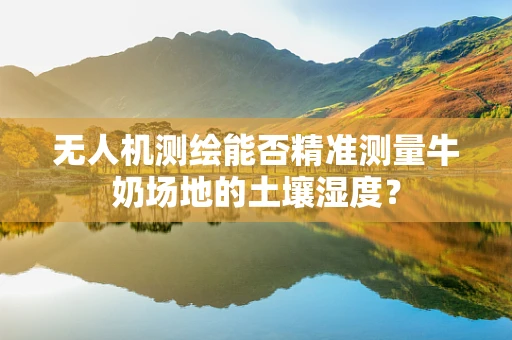 无人机测绘能否精准测量牛奶场地的土壤湿度？