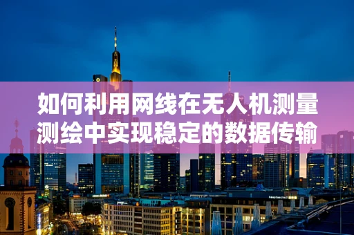 如何利用网线在无人机测量测绘中实现稳定的数据传输？