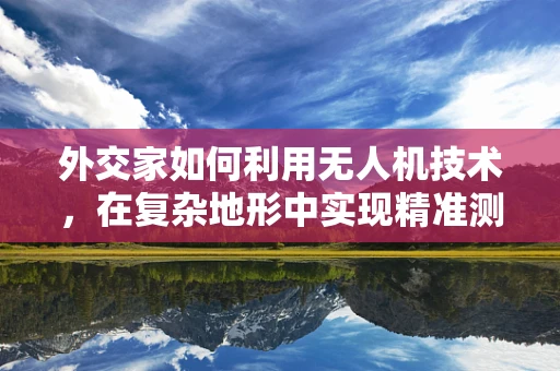 外交家如何利用无人机技术，在复杂地形中实现精准测绘？