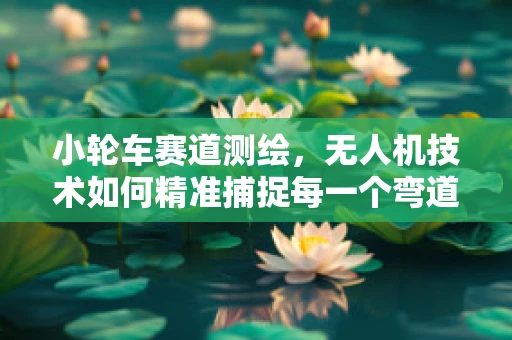 小轮车赛道测绘，无人机技术如何精准捕捉每一个弯道？