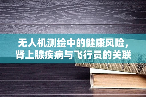 无人机测绘中的健康风险，肾上腺疾病与飞行员的关联性探讨