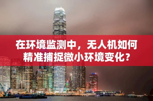 在环境监测中，无人机如何精准捕捉微小环境变化？