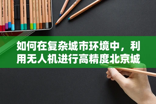 如何在复杂城市环境中，利用无人机进行高精度北京城区测绘？