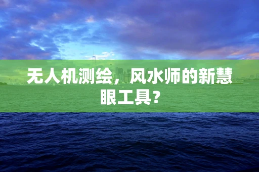无人机测绘，风水师的新慧眼工具？