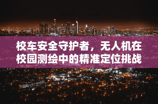 校车安全守护者，无人机在校园测绘中的精准定位挑战