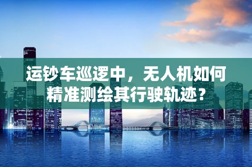 运钞车巡逻中，无人机如何精准测绘其行驶轨迹？