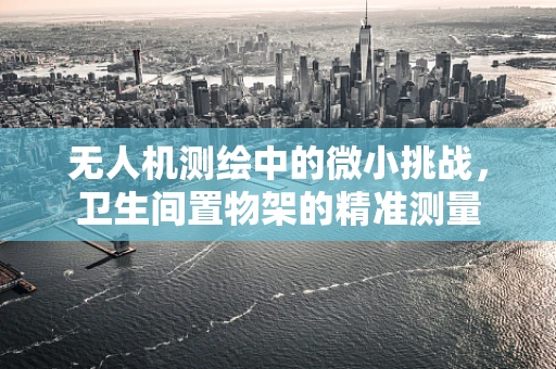 无人机测绘中的微小挑战，卫生间置物架的精准测量