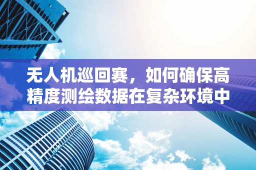 无人机巡回赛，如何确保高精度测绘数据在复杂环境中的实时传输？