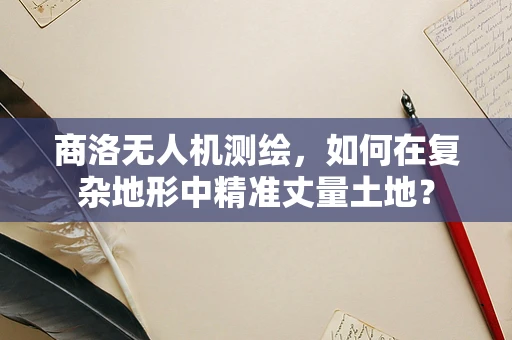 商洛无人机测绘，如何在复杂地形中精准丈量土地？