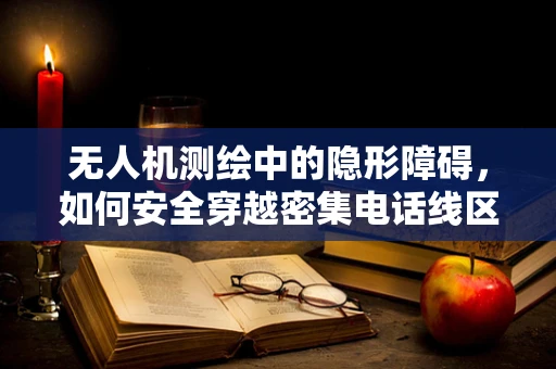 无人机测绘中的隐形障碍，如何安全穿越密集电话线区域？
