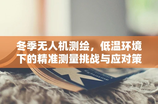 冬季无人机测绘，低温环境下的精准测量挑战与应对策略