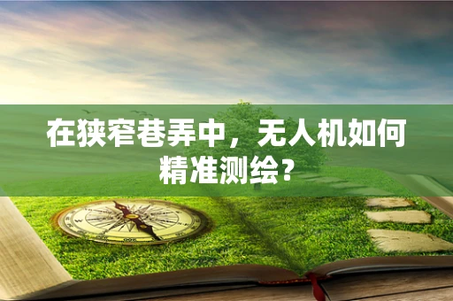 在狭窄巷弄中，无人机如何精准测绘？