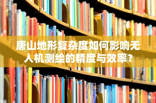 唐山地形复杂度如何影响无人机测绘的精度与效率？