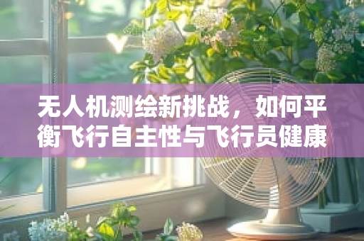 无人机测绘新挑战，如何平衡飞行自主性与飞行员健康？