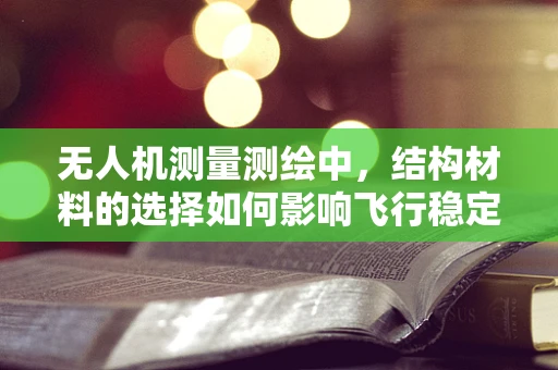 无人机测量测绘中，结构材料的选择如何影响飞行稳定性和测量精度？