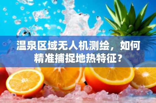 温泉区域无人机测绘，如何精准捕捉地热特征？
