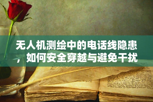无人机测绘中的电话线隐患，如何安全穿越与避免干扰？