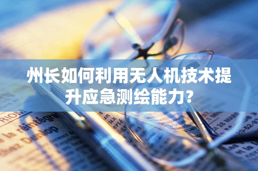 州长如何利用无人机技术提升应急测绘能力？