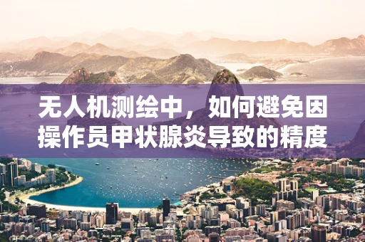 无人机测绘中，如何避免因操作员甲状腺炎导致的精度误差？