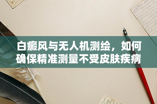 白癜风与无人机测绘，如何确保精准测量不受皮肤疾病影响？