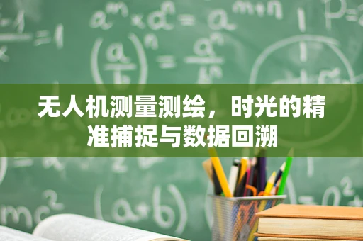 无人机测量测绘，时光的精准捕捉与数据回溯
