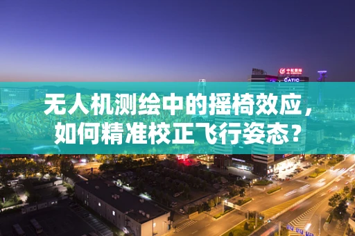 无人机测绘中的摇椅效应，如何精准校正飞行姿态？