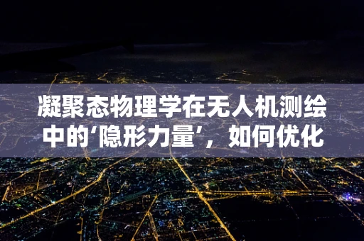 凝聚态物理学在无人机测绘中的‘隐形力量’，如何优化传感器性能以提升测量精度？