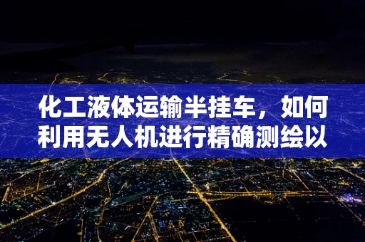 化工液体运输半挂车，如何利用无人机进行精确测绘以提高运输安全？