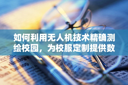 如何利用无人机技术精确测绘校园，为校服定制提供数据支持？