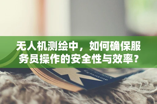 无人机测绘中，如何确保服务员操作的安全性与效率？