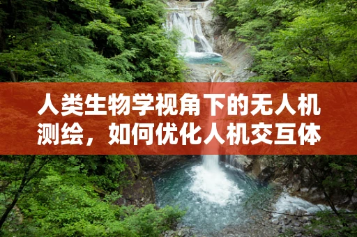 人类生物学视角下的无人机测绘，如何优化人机交互体验？