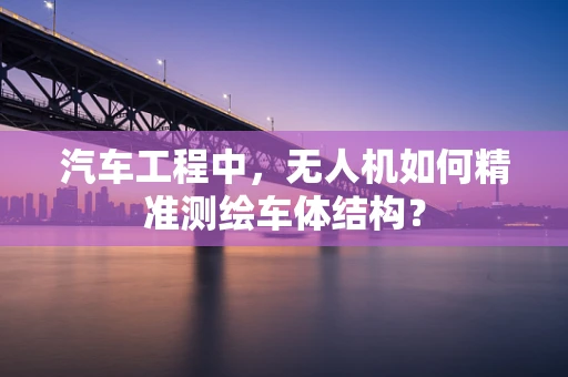 汽车工程中，无人机如何精准测绘车体结构？